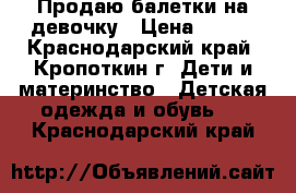 Продаю балетки на девочку › Цена ­ 500 - Краснодарский край, Кропоткин г. Дети и материнство » Детская одежда и обувь   . Краснодарский край